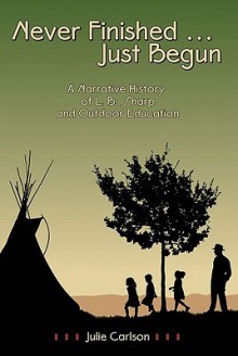 Never Finished... Just Begun: A Narrative History of L.B. Sharp and Outdoor Education - Julie Carlson