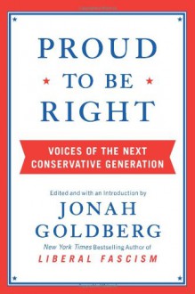 Proud to Be Right: Voices of the Next Conservative Generation - Jonah Goldberg