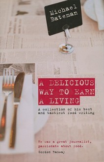 A Delicious Way to Earn a Living: A Collection of His Best and Tastiest Food Writing - Michael Bateman