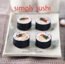 Simply Sushi: Easy Recipes for Making Delicious Sushi Rolls at Home - Fiona Smith, Diana Miller