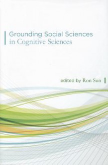 Grounding Social Sciences in Cognitive Sciences - Ron Sun