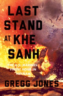 Last Stand at Khe Sanh: The U.S. Marines' Finest Hour in Vietnam - Gregg Jones