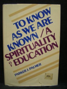 To Know As We Are Known: A Spirituality of Education - Parker J. Palmer