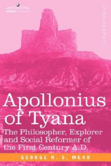 Apollonius of Tyana: The Philosopher, Explorer & Social Reformer - G.R.S. Mead