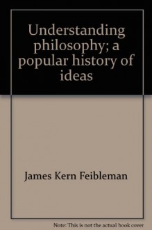 Understanding philosophy;: A popular history of ideas - James Kern Feibleman