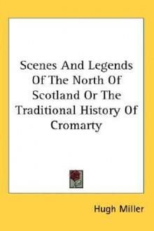 Scenes and Legends of the North of Scotland or the Traditional History of Cromarty - Hugh Miller