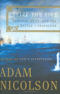 Seize the Fire: Heroism, Duty, and the Battle of Trafalgar - Adam Nicolson