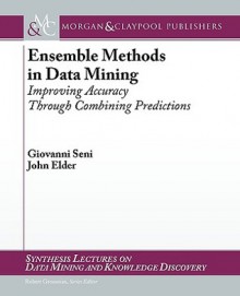 Ensemble Methods in Data Mining: Improving Accuracy Through Combining Predictions (Synthesis Lectures on Data Mining and Knowledge Discovery) - Giovanni Seni, Robert Grossman, John F. Elder IV