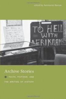 Archive Stories: Facts, Fictions, and the Writing of History - Antoinette Burton