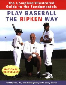 Play Baseball the Ripken Way: The Complete Illustrated Guide to the Fundamentals - Cal Ripken Jr., Bill Ripken