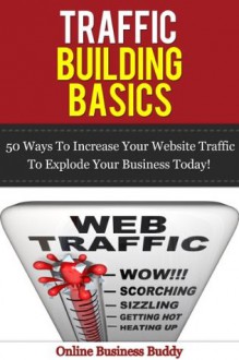 Traffic Building Basics; 50 Ways to Increase Your Website Traffic and Explode Your Business Today! (web design, web marketing) - Online Business Buddy