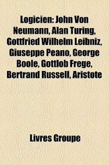 Logicien: John Von Neumann, Alan Turing, Gottfried Wilhelm Leibniz, Giuseppe Peano, George Boole, Gottlob Frege, Bertrand Russel - Livres Groupe