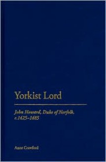 Yorkist Lord: John Howard, Duke of Norfolk, c. 1425 -1485 - Anne Crawford