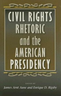 Civil Rights Rhetoric and the American Presidency - Enrique D. Rigsby, James Arnt Aune