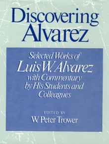 Discovering Alvarez: Selected Works of Luis W. Alvarez with Commentary by His Students and Colleagues - Peter Trower