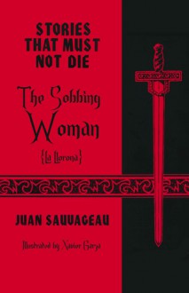 The Sobbing Woman: La Llorona (Stories That Must Not Die #3) - Juan Sauvageau, Xavier Garza, David Bowles