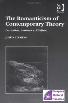 The Romanticism of Contemporary Theory: Institutions, Aesthetics, Nihilism - Justin Clemens