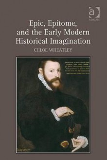 Epic, Epitome, and the Early Modern Historical Imagination - Chloe Wheatley