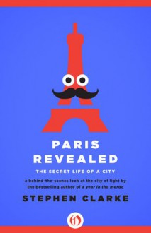 Paris Revealed: The Secret Life of a City - Stephen Clarke