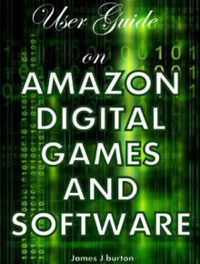 USER GUIDE ON AMAZON DIGITAL GAMES AND SOFTWARE - Instant Fulfillment for Your Digital Cravings - James J. Burton