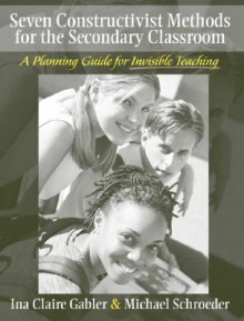 Seven Constructivist Methods for the Secondary Classroom: A Planning Guide for Invisible Teaching - Ina Claire Gabler, Schroeder