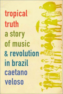 Tropical Truth: A Story of Music and Revolution in Brazil - Caetano Veloso