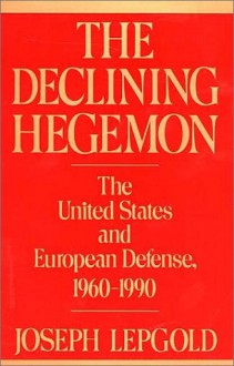 The Declining Hegemon: The United States and European Defense, 1960-1990 - Joseph Lepgold