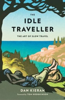 The Idle Traveller: The Art of Slow Travel - Dan Kieran, Tom Hodgkinson