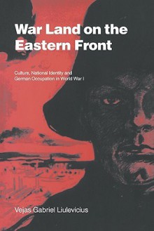 War Land on the Eastern Front: Culture, National Identity, and German Occupation in World War I - Vejas Gabriel Liulevicius