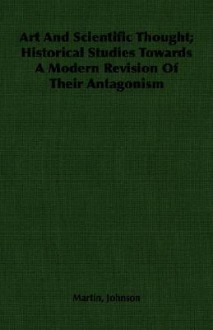 Art and Scientific Thought; Historical Studies Towards a Modern Revision of Their Antagonism - Martin Johnson