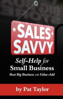 Sales Savvy: Self-Help for Small Business (Beat Big Business with Value-Add) - Pat Taylor