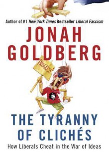 The Tyranny of Cliches: How Liberals Cheat in the War of Ideas - Jonah Goldberg