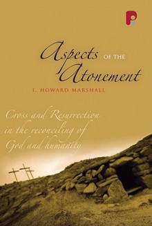 Aspects of the Atonement: Cross and Resurrection in the Reconciling of God and Humanity - I. Howard Marshall