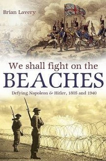 We Shall Fight On The Beaches: Defying Napoleon and Hitler, 1805 and 1940 - Brian Lavery