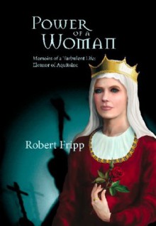 POWER OF A WOMAN. Memoirs of a Turbulent Life: Eleanor of Aquitaine - Robert Fripp