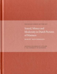 Sound, Silence, Modernity in Dutch Pictures of Manners: The Watson Gordon Lecture 2007 - Mariet Westermann