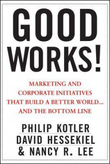 Good Works: Marketing and Corporate Initiatives That Build a Better World... and the Bottom Line - Philip Kotler, David Hessekiel, Nancy Lee