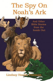 The Spy on Noah s Ark and Other Bible Stories from the Inside Out - Lindsay Hardin Freeman