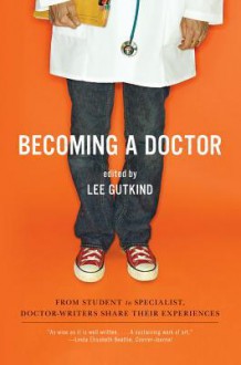 Becoming a Doctor: From Student to Specialist, Doctor-Writers Share Their Experiences - Lee Gutkind