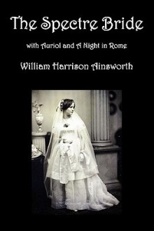 The Spectre Bride, Auriol or the Elixir of Life, and a Night in Rome - William Harrison Ainsworth