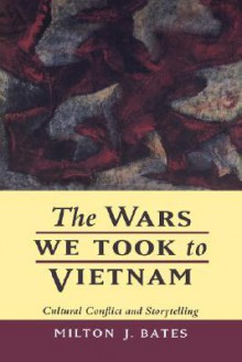 The Wars We Took to Vietnam: Cultural Conflict and Storytelling - Milton J. Bates