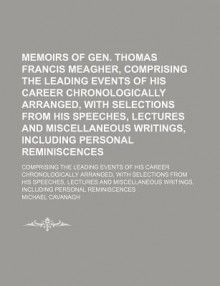 Memoirs of Gen. Thomas Francis Meagher, Comprising the Leading Events of His Career Chronologically Arranged, with Selections from His Speeches, Lectu - Unknown, General Books