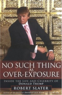 No Such Thing as Over-Exposure: Inside the Life and Celebrity of Donald Trump - Robert Slater