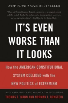 It's Even Worse Than It Looks: How the American Constitutional System Collided With the New Politics of Extremism - Thomas E. Mann, Norman J. Ornstein