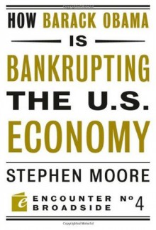 How Barack Obama is Bankrupting the U.S. Economy (Encounter Broadsides) - Stephen Moore