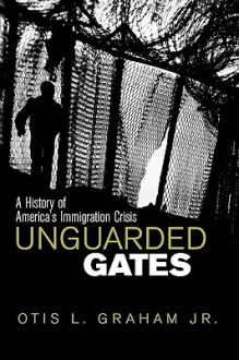 Unguarded Gates: A History of America's Immigration Crisis - Otis L. Graham Jr.