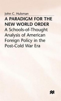 A Paradigm For The New World Order: A Schools Of Thought Analysis Of American Foreign Policy In The Post Cold War Era - John C. Hulsman