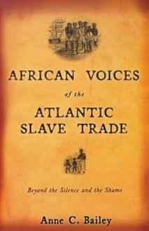 African Voices of the Atlantic Slave Trade: Beyond the Silence and the Shame - Anne Bailey