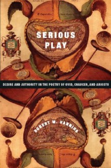 Serious Play: Desire and Authority in the Poetry of Ovid, Chaucer, and Ariosto (Leonard Hastings Schoff Lectures) - Robert Hanning