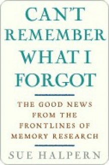 Can't Remember What I Forgot: The Good News from the Front Lines of Memory Research - Sue Halpern